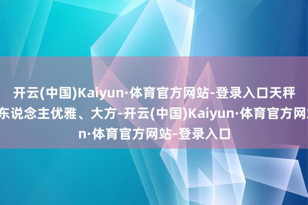 开云(中国)Kaiyun·体育官方网站-登录入口天秤座天秤座的东说念主优雅、大方-开云(中国)Kaiyun·体育官方网站-登录入口