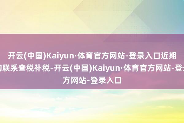 开云(中国)Kaiyun·体育官方网站-登录入口近期反应的联系查税补税-开云(中国)Kaiyun·体育官方网站-登录入口