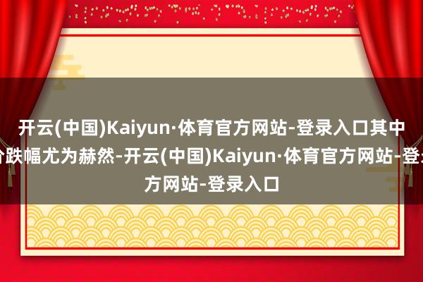 开云(中国)Kaiyun·体育官方网站-登录入口其中金银价跌幅尤为赫然-开云(中国)Kaiyun·体育官方网站-登录入口