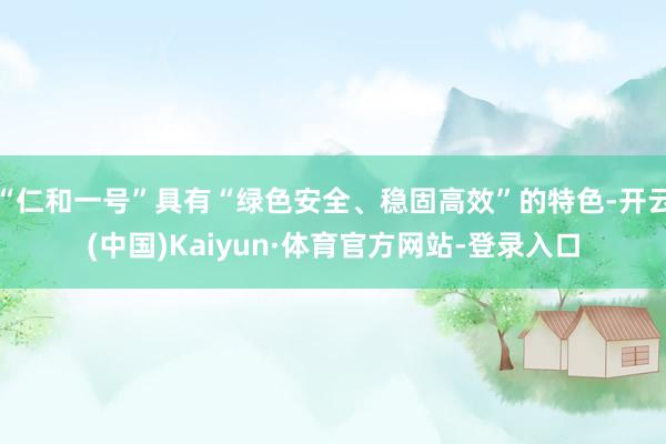 “仁和一号”具有“绿色安全、稳固高效”的特色-开云(中国)Kaiyun·体育官方网站-登录入口