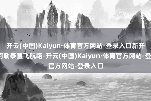 开云(中国)Kaiyun·体育官方网站-登录入口新开长春-阿勒泰直飞航路-开云(中国)Kaiyun·体育官方网站-登录入口