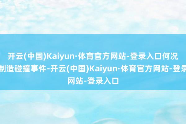 开云(中国)Kaiyun·体育官方网站-登录入口何况野心制造碰撞事件-开云(中国)Kaiyun·体育官方网站-登录入口