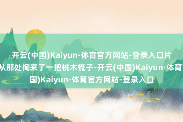 开云(中国)Kaiyun·体育官方网站-登录入口片刻不知说念这瞽者从那处掏来了一把桃木梳子-开云(中国)Kaiyun·体育官方网站-登录入口