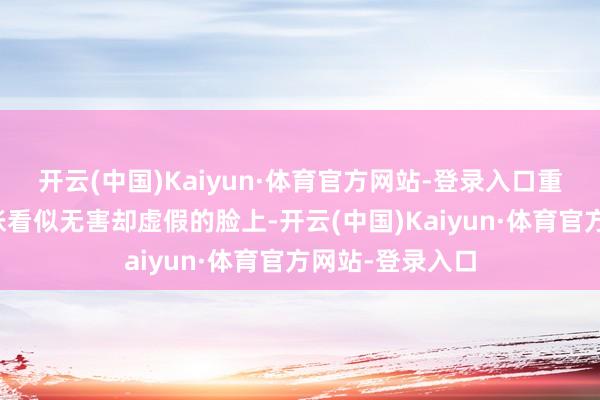 开云(中国)Kaiyun·体育官方网站-登录入口重重地落在她那张看似无害却虚假的脸上-开云(中国)Kaiyun·体育官方网站-登录入口