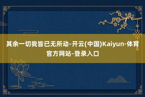 其余一切我皆已无所动-开云(中国)Kaiyun·体育官方网站-登录入口