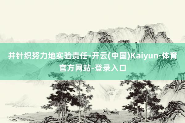 并针织努力地实验责任-开云(中国)Kaiyun·体育官方网站-登录入口