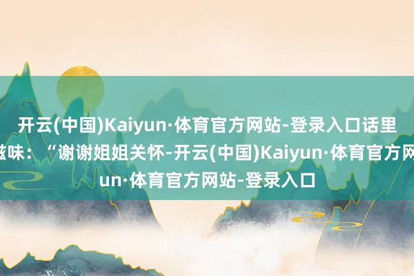 开云(中国)Kaiyun·体育官方网站-登录入口话里满是久违的滋味：“谢谢姐姐关怀-开云(中国)Kaiyun·体育官方网站-登录入口