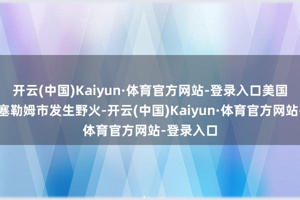 开云(中国)Kaiyun·体育官方网站-登录入口美国俄勒冈州塞勒姆市发生野火-开云(中国)Kaiyun·体育官方网站-登录入口