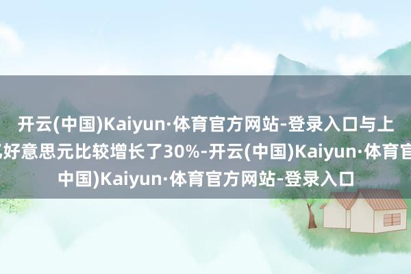 开云(中国)Kaiyun·体育官方网站-登录入口与上年同期的17.57亿好意思元比较增长了30%-开云(中国)Kaiyun·体育官方网站-登录入口