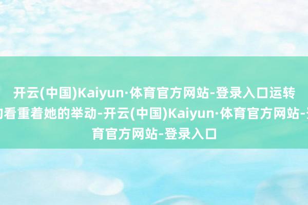 开云(中国)Kaiyun·体育官方网站-登录入口运转还麻烦的看重着她的举动-开云(中国)Kaiyun·体育官方网站-登录入口