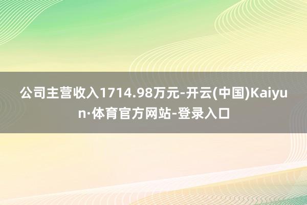 公司主营收入1714.98万元-开云(中国)Kaiyun·体育官方网站-登录入口