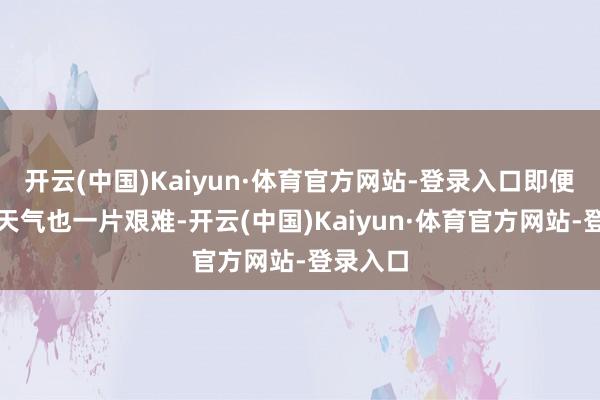 开云(中国)Kaiyun·体育官方网站-登录入口即便在高温天气也一片艰难-开云(中国)Kaiyun·体育官方网站-登录入口