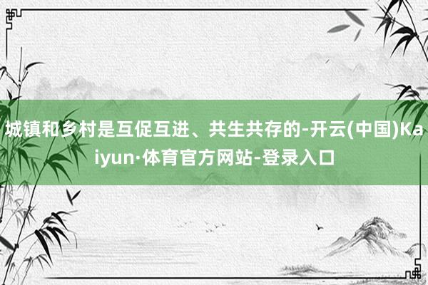 城镇和乡村是互促互进、共生共存的-开云(中国)Kaiyun·体育官方网站-登录入口