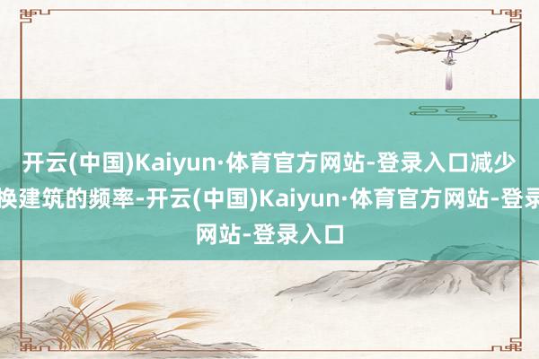 开云(中国)Kaiyun·体育官方网站-登录入口减少了更换建筑的频率-开云(中国)Kaiyun·体育官方网站-登录入口