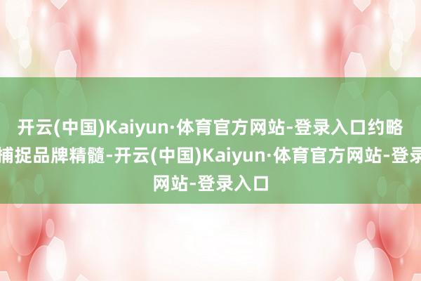 开云(中国)Kaiyun·体育官方网站-登录入口约略准确捕捉品牌精髓-开云(中国)Kaiyun·体育官方网站-登录入口