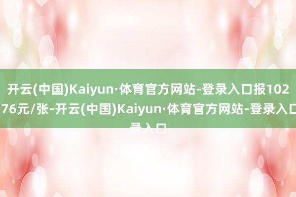 开云(中国)Kaiyun·体育官方网站-登录入口报102.76元/张-开云(中国)Kaiyun·体育官方网站-登录入口