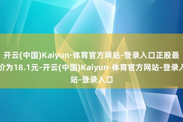 开云(中国)Kaiyun·体育官方网站-登录入口正股最新价为18.1元-开云(中国)Kaiyun·体育官方网站-登录入口