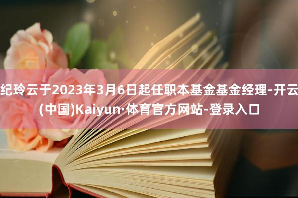 纪玲云于2023年3月6日起任职本基金基金经理-开云(中国)Kaiyun·体育官方网站-登录入口