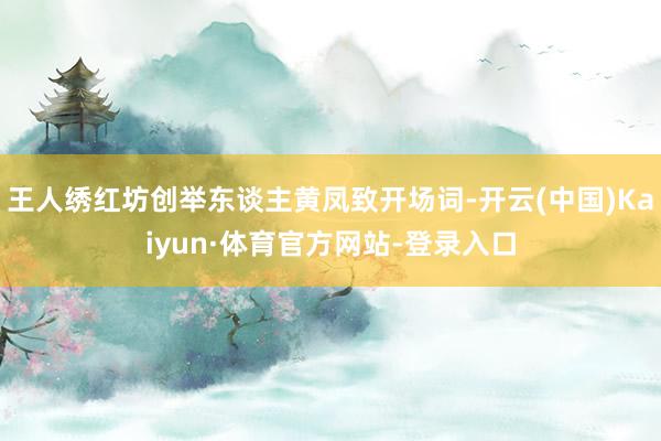 王人绣红坊创举东谈主黄凤致开场词-开云(中国)Kaiyun·体育官方网站-登录入口