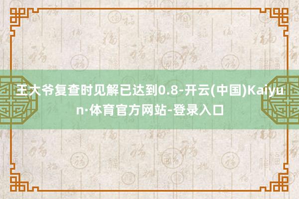 王大爷复查时见解已达到0.8-开云(中国)Kaiyun·体育官方网站-登录入口