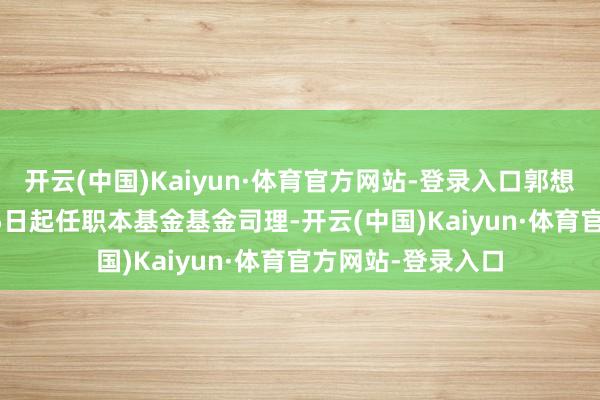 开云(中国)Kaiyun·体育官方网站-登录入口郭想洁于2021年2月5日起任职本基金基金司理-开云(中国)Kaiyun·体育官方网站-登录入口