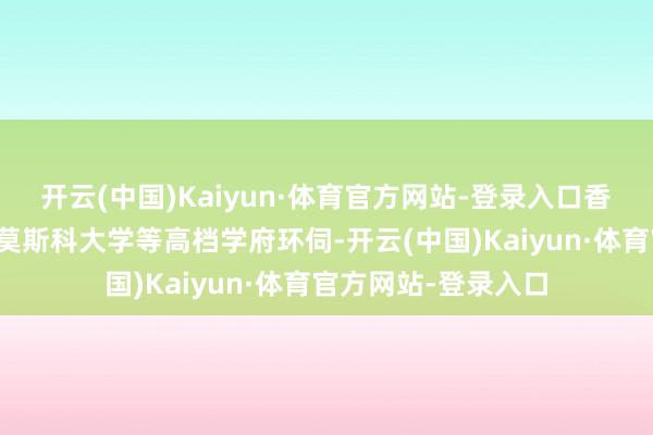 开云(中国)Kaiyun·体育官方网站-登录入口香港汉文大学、北理莫斯科大学等高档学府环伺-开云(中国)Kaiyun·体育官方网站-登录入口