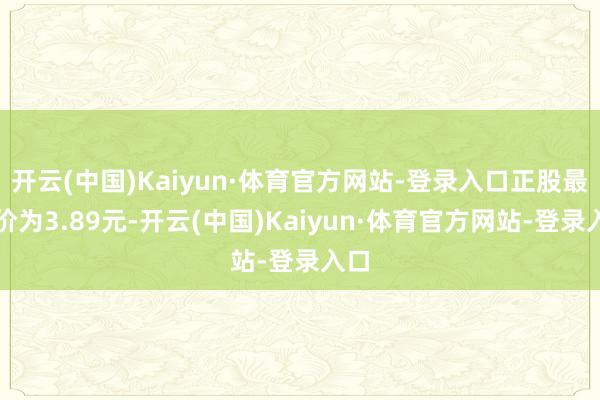 开云(中国)Kaiyun·体育官方网站-登录入口正股最新价为3.89元-开云(中国)Kaiyun·体育官方网站-登录入口