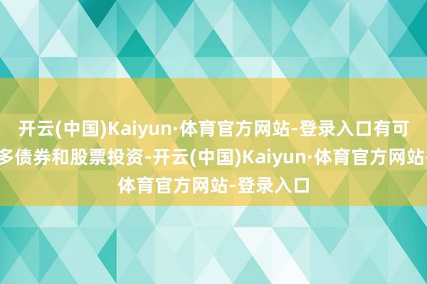 开云(中国)Kaiyun·体育官方网站-登录入口有可能终结增多债券和股票投资-开云(中国)Kaiyun·体育官方网站-登录入口