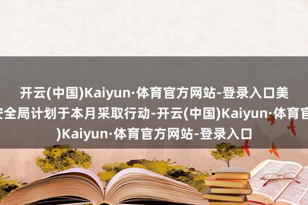 开云(中国)Kaiyun·体育官方网站-登录入口美国商务部工业和安全局计划于本月采取行动-开云(中国)Kaiyun·体育官方网站-登录入口