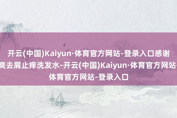 开云(中国)Kaiyun·体育官方网站-登录入口感谢黛熙梦清爽去屑止痒洗发水-开云(中国)Kaiyun·体育官方网站-登录入口