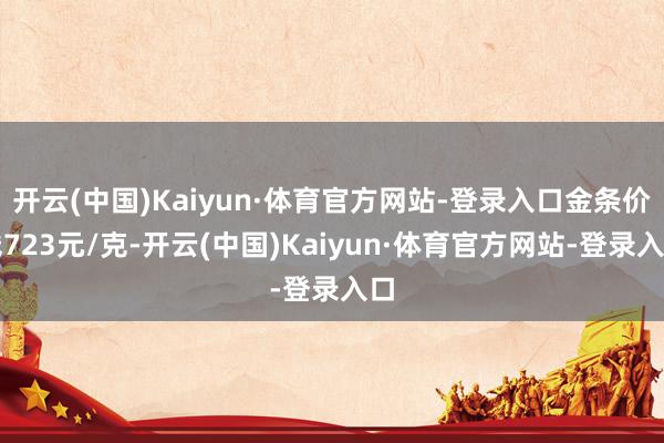 开云(中国)Kaiyun·体育官方网站-登录入口金条价钱723元/克-开云(中国)Kaiyun·体育官方网站-登录入口