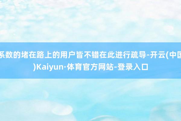 系数的堵在路上的用户皆不错在此进行疏导-开云(中国)Kaiyun·体育官方网站-登录入口