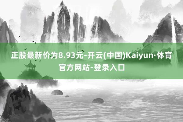 正股最新价为8.93元-开云(中国)Kaiyun·体育官方网站-登录入口