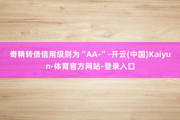 奇精转债信用级别为“AA-”-开云(中国)Kaiyun·体育官方网站-登录入口