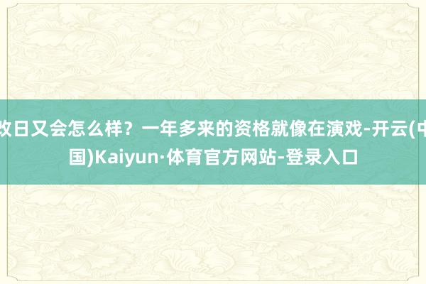 改日又会怎么样？一年多来的资格就像在演戏-开云(中国)Kaiyun·体育官方网站-登录入口