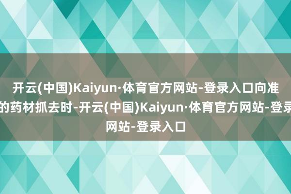 开云(中国)Kaiyun·体育官方网站-登录入口向准备好的药材抓去时-开云(中国)Kaiyun·体育官方网站-登录入口