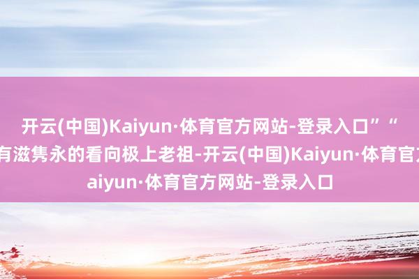 开云(中国)Kaiyun·体育官方网站-登录入口”“哦？”云海老祖有滋隽永的看向极上老祖-开云(中国)Kaiyun·体育官方网站-登录入口