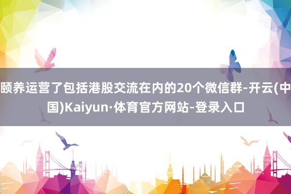 颐养运营了包括港股交流在内的20个微信群-开云(中国)Kaiyun·体育官方网站-登录入口