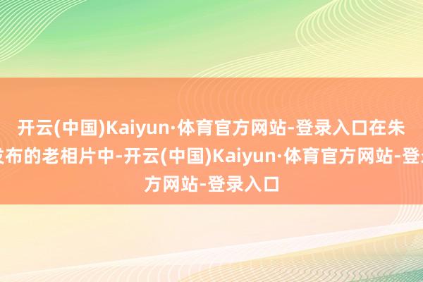 开云(中国)Kaiyun·体育官方网站-登录入口在朱淑仪发布的老相片中-开云(中国)Kaiyun·体育官方网站-登录入口