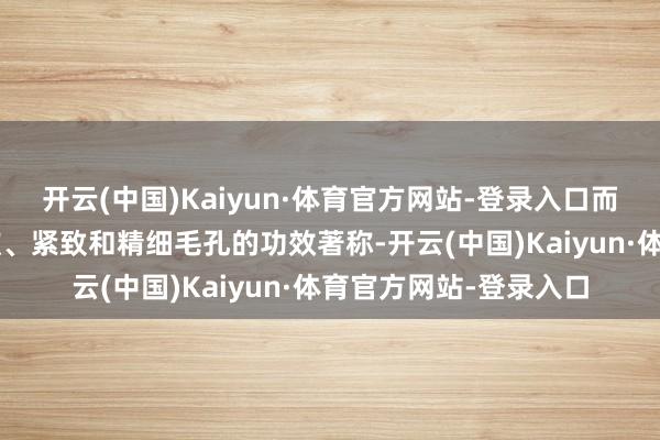 开云(中国)Kaiyun·体育官方网站-登录入口而a醇则以其出色的抗皱、紧致和精细毛孔的功效著称-开云(中国)Kaiyun·体育官方网站-登录入口