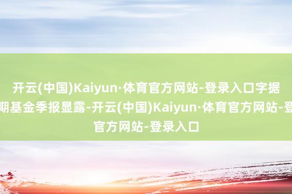 开云(中国)Kaiyun·体育官方网站-登录入口字据最新一期基金季报显露-开云(中国)Kaiyun·体育官方网站-登录入口