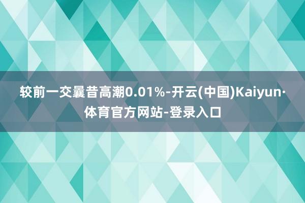 较前一交曩昔高潮0.01%-开云(中国)Kaiyun·体育官方网站-登录入口