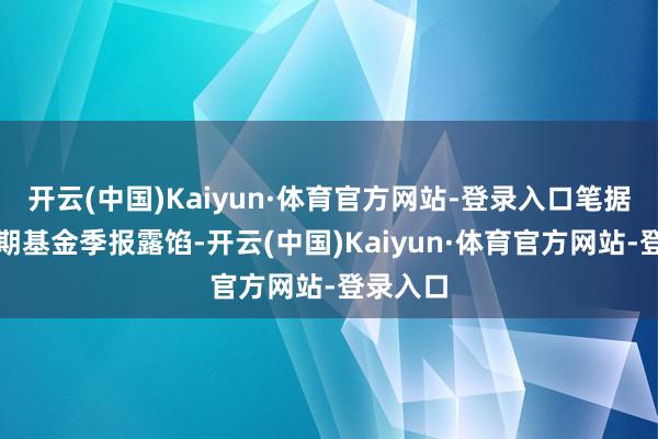 开云(中国)Kaiyun·体育官方网站-登录入口笔据最新一期基金季报露馅-开云(中国)Kaiyun·体育官方网站-登录入口