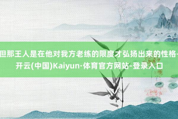 但那王人是在他对我方老练的限度才弘扬出来的性格-开云(中国)Kaiyun·体育官方网站-登录入口