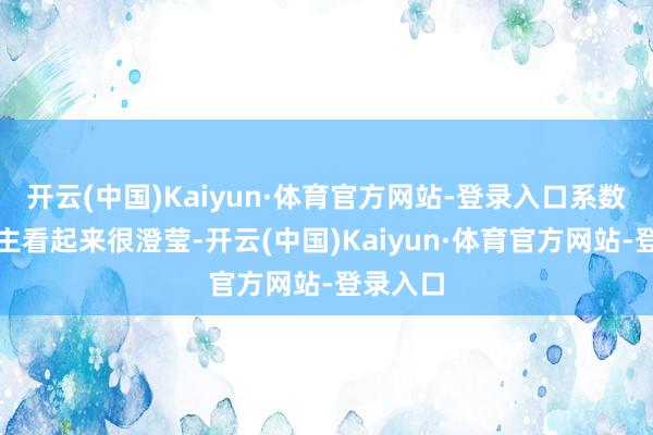 开云(中国)Kaiyun·体育官方网站-登录入口系数东说念主看起来很澄莹-开云(中国)Kaiyun·体育官方网站-登录入口