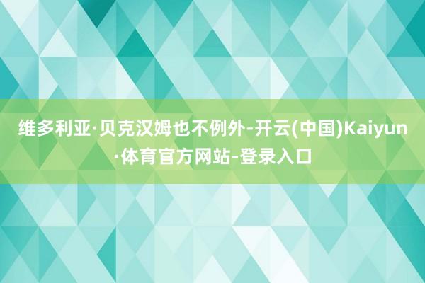 维多利亚·贝克汉姆也不例外-开云(中国)Kaiyun·体育官方网站-登录入口