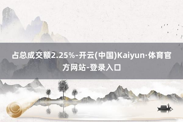 占总成交额2.25%-开云(中国)Kaiyun·体育官方网站-登录入口