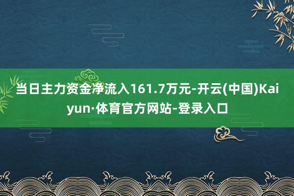 当日主力资金净流入161.7万元-开云(中国)Kaiyun·体育官方网站-登录入口