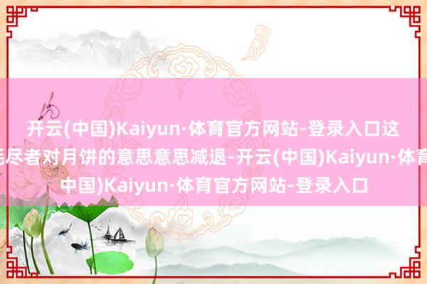 开云(中国)Kaiyun·体育官方网站-登录入口这是怎样回事呢？是耗尽者对月饼的意思意思减退-开云(中国)Kaiyun·体育官方网站-登录入口