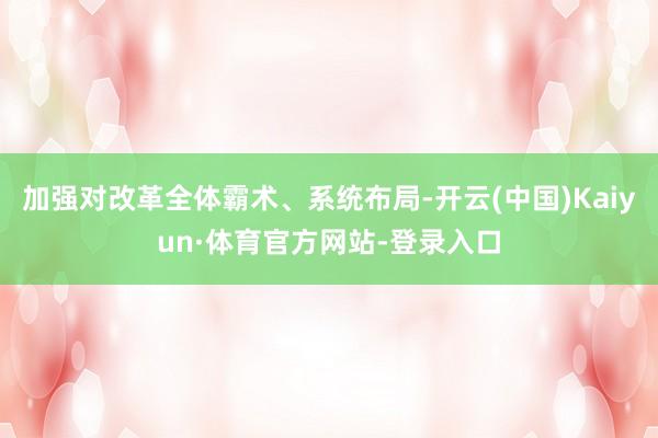 加强对改革全体霸术、系统布局-开云(中国)Kaiyun·体育官方网站-登录入口